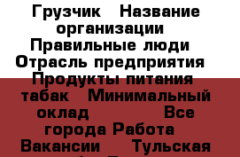 Грузчик › Название организации ­ Правильные люди › Отрасль предприятия ­ Продукты питания, табак › Минимальный оклад ­ 30 000 - Все города Работа » Вакансии   . Тульская обл.,Тула г.